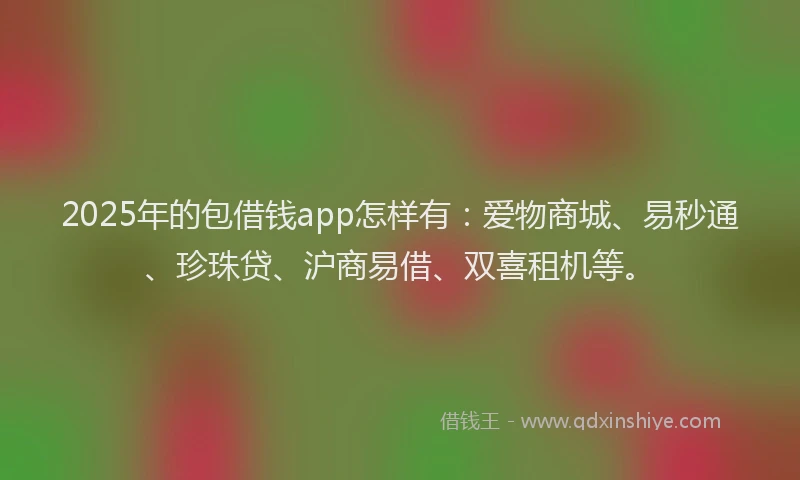 2025年的包借钱app怎样有：爱物商城、易秒通、珍珠贷、沪商易借、双喜租机等。