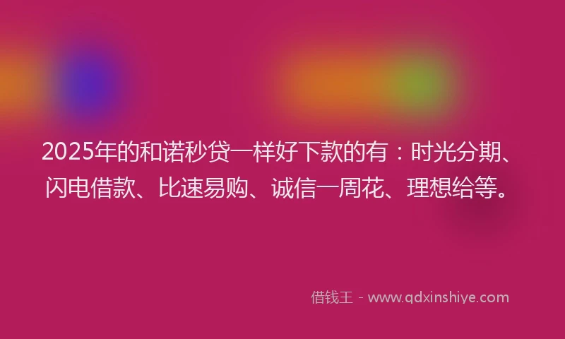 2025年的和诺秒贷一样好下款的有：时光分期、闪电借款、比速易购、诚信一周花、理想给等。