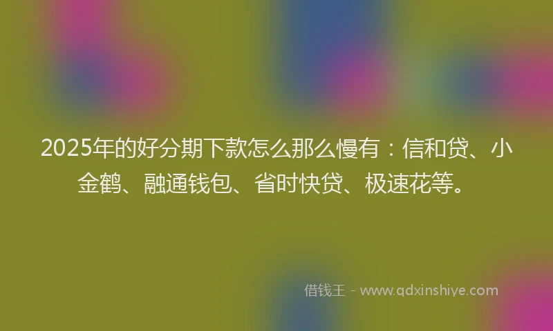 2025年的好分期下款怎么那么慢有：信和贷、小金鹤、融通钱包、省时快贷、极速花等。