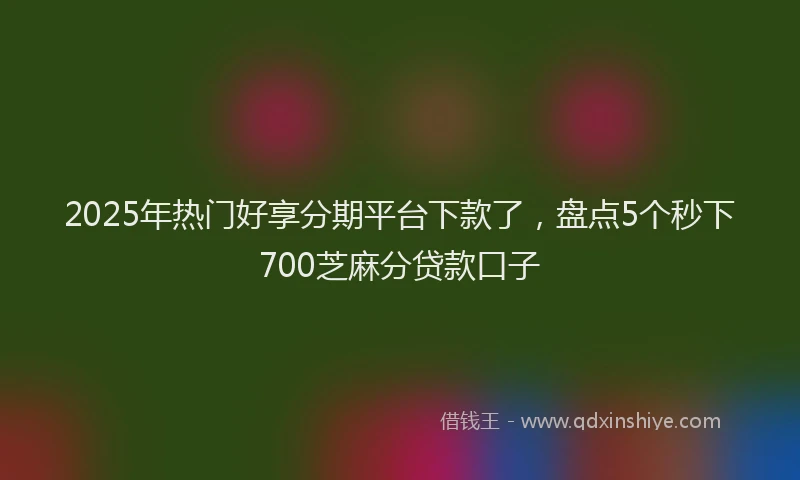 2025年热门好享分期平台下款了，盘点5个秒下700芝麻分贷款口子