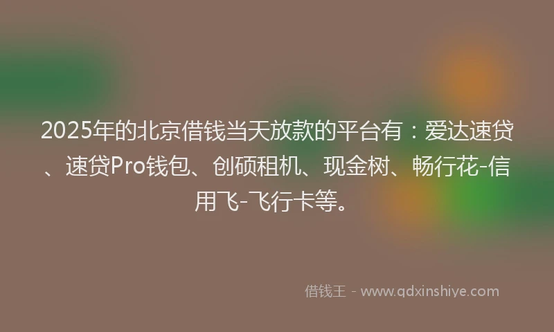 2025年的北京借钱当天放款的平台有：爱达速贷、速贷Pro钱包、创硕租机、现金树、畅行花-信用飞-飞行卡等。