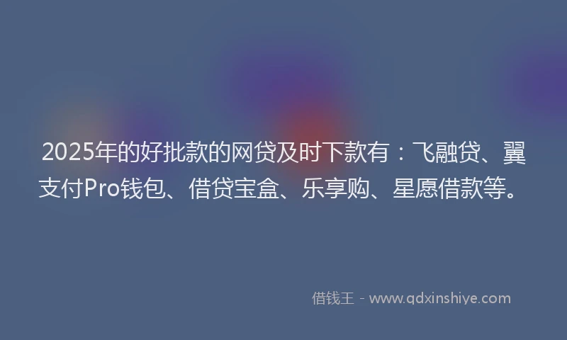 2025年的好批款的网贷及时下款有：飞融贷、翼支付Pro钱包、借贷宝盒、乐享购、星愿借款等。