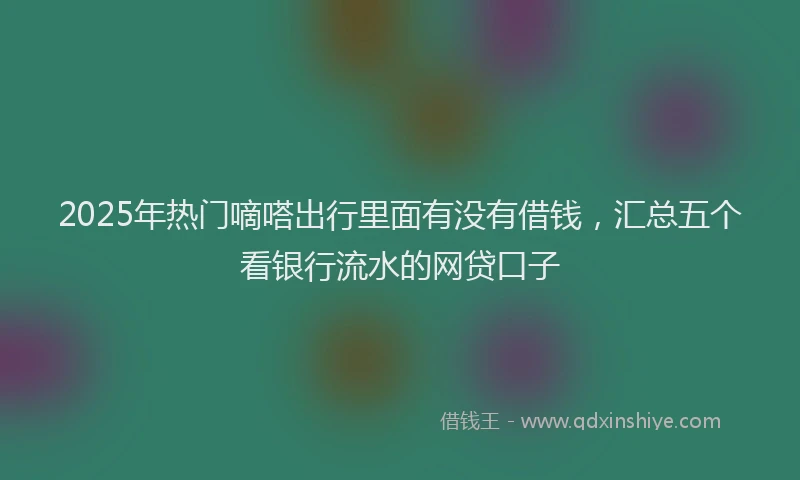 2025年热门嘀嗒出行里面有没有借钱，汇总五个看银行流水的网贷口子