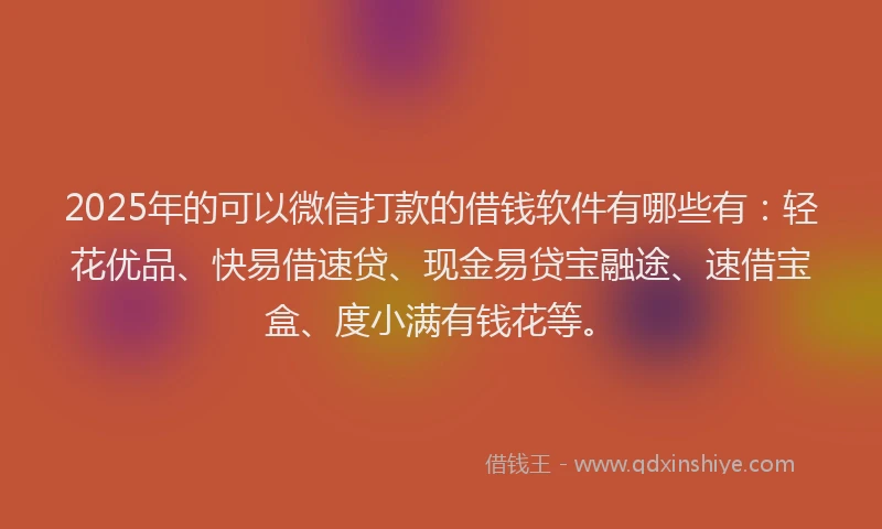 2025年的可以微信打款的借钱软件有哪些有：轻花优品、快易借速贷、现金易贷宝融途、速借宝盒、度小满有钱花等。