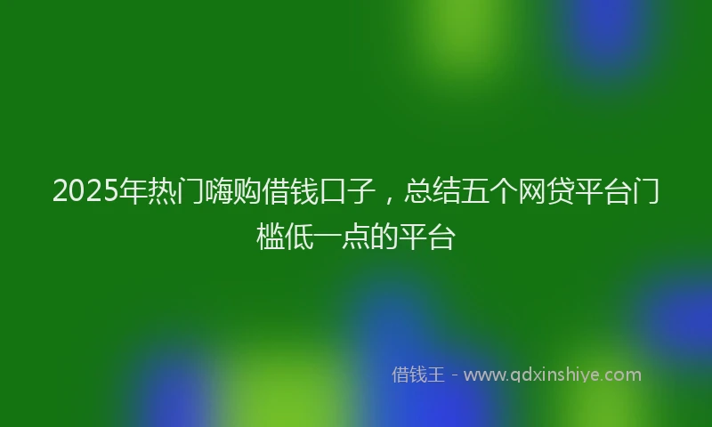 2025年热门嗨购借钱口子，总结五个网贷平台门槛低一点的平台