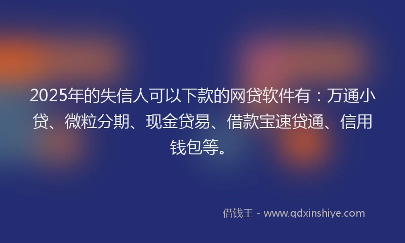 2025年的失信人可以下款的网贷软件有：万通小贷、微粒分期、现金贷易、借款宝速贷通、信用钱包等。
