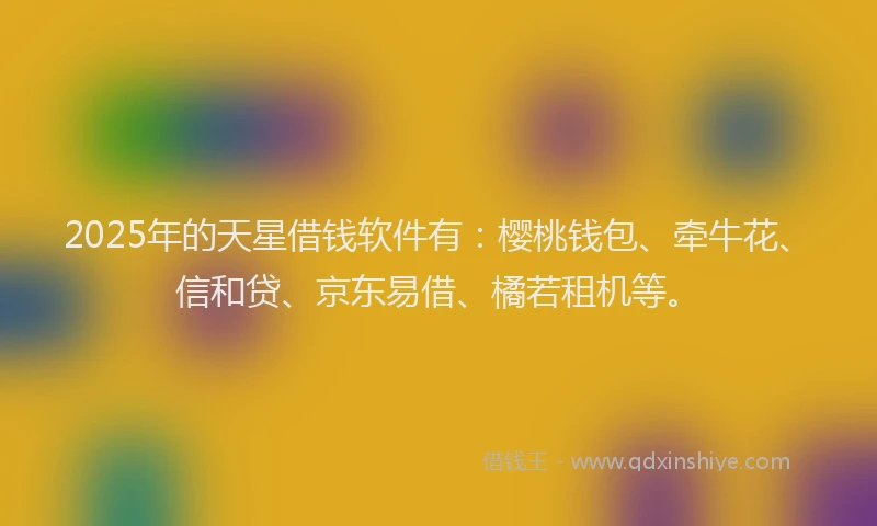 2025年的天星借钱软件有：樱桃钱包、牵牛花、信和贷、京东易借、橘若租机等。