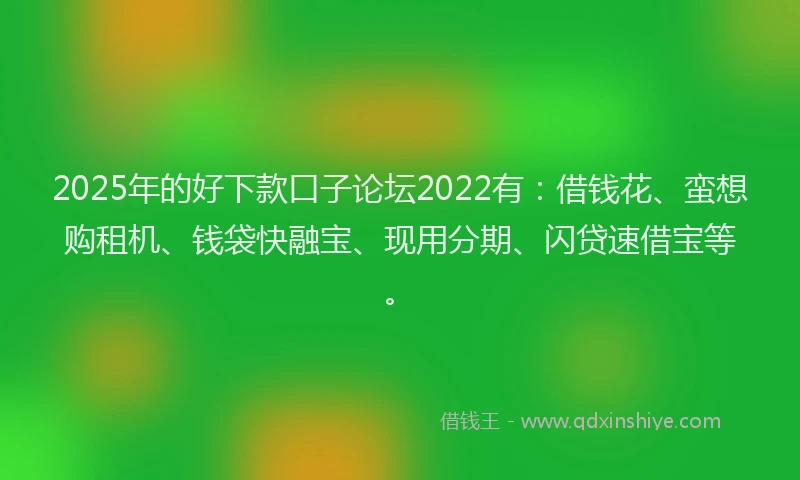 2025年的好下款口子论坛2022有：借钱花、蛮想购租机、钱袋快融宝、现用分期、闪贷速借宝等。