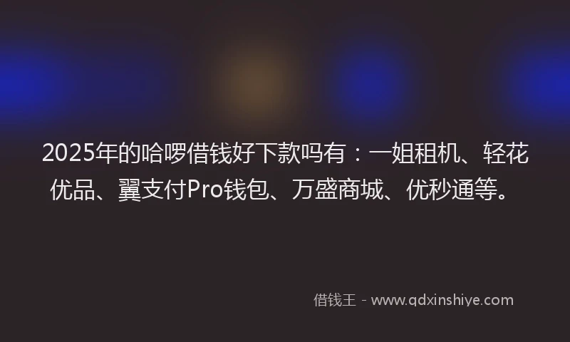 2025年的哈啰借钱好下款吗有：一姐租机、轻花优品、翼支付Pro钱包、万盛商城、优秒通等。
