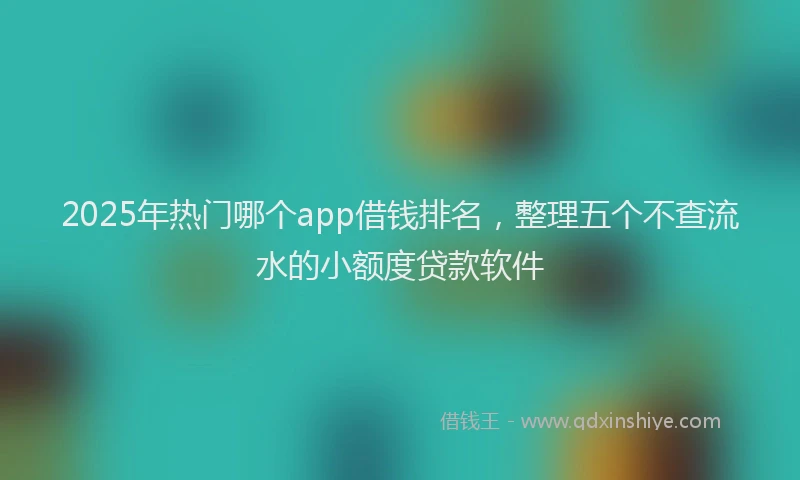 2025年热门哪个app借钱排名，整理五个不查流水的小额度贷款软件