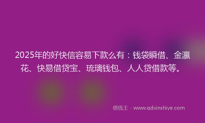 2025年的好快信容易下款么有：钱袋瞬借、金瀛花、快易借贷宝、琉璃钱包、人人贷借款等。