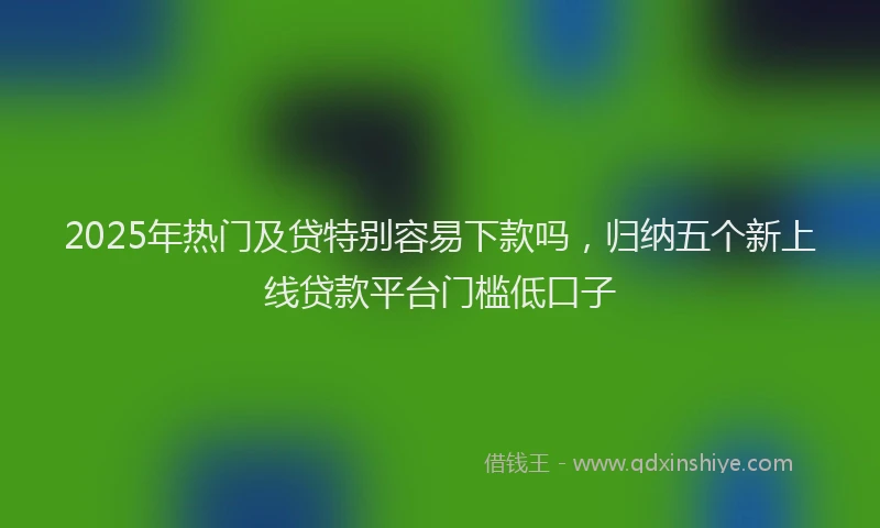 2025年热门及贷特别容易下款吗，归纳五个新上线贷款平台门槛低口子
