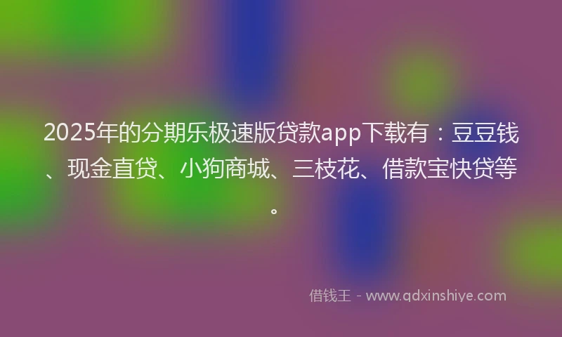 2025年的分期乐极速版贷款app下载有：豆豆钱、现金直贷、小狗商城、三枝花、借款宝快贷等。