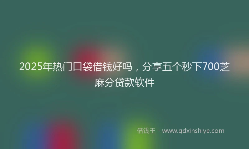 2025年热门口袋借钱好吗，分享五个秒下700芝麻分贷款软件