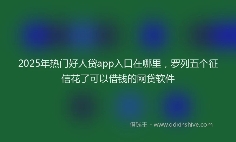 2025年热门好人贷app入口在哪里，罗列五个征信花了可以借钱的网贷软件