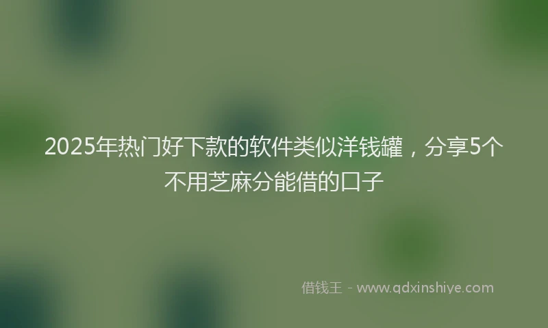 2025年热门好下款的软件类似洋钱罐，分享5个不用芝麻分能借的口子
