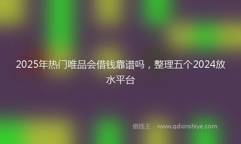 2025年热门唯品会借钱靠谱吗，整理五个2024放水平台