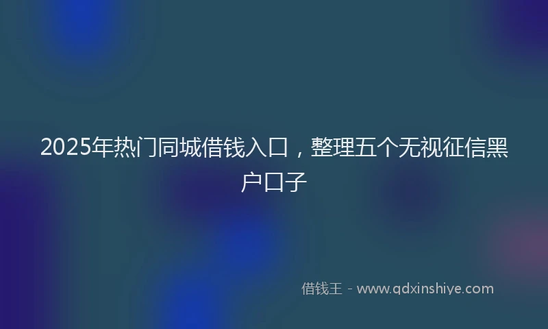 2025年热门同城借钱入口，整理五个无视征信黑户口子