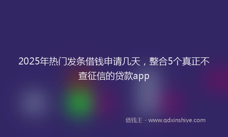 2025年热门发条借钱申请几天，整合5个真正不查征信的贷款app