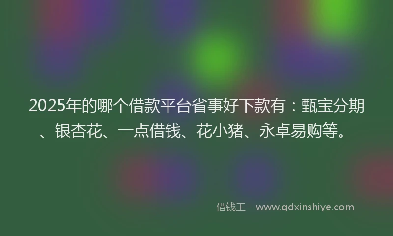 2025年的哪个借款平台省事好下款有：甄宝分期、银杏花、一点借钱、花小猪、永卓易购等。