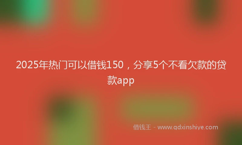 2025年热门可以借钱150，分享5个不看欠款的贷款app