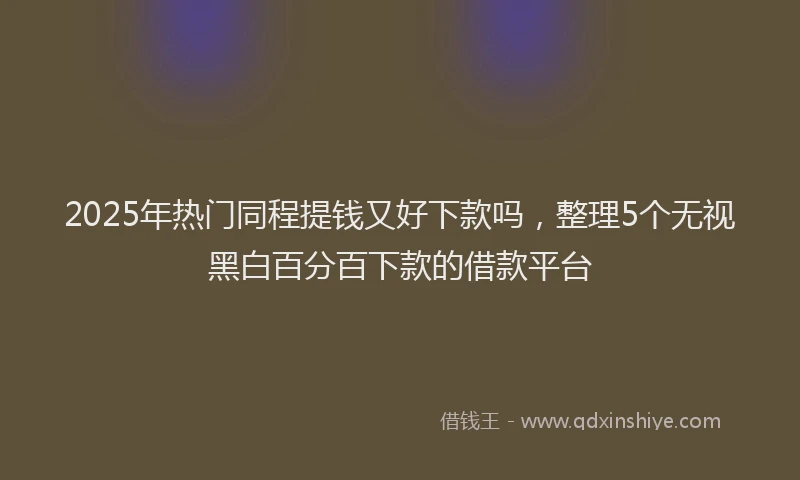 2025年热门同程提钱又好下款吗，整理5个无视黑白百分百下款的借款平台