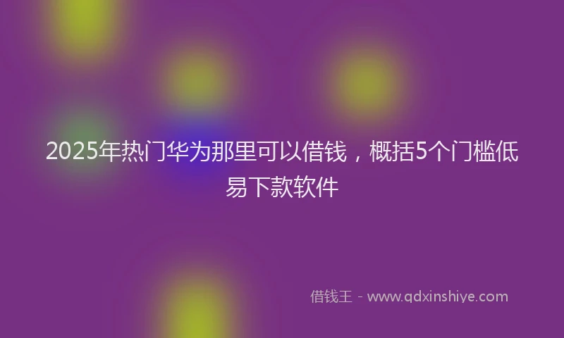 2025年热门华为那里可以借钱，概括5个门槛低易下款软件