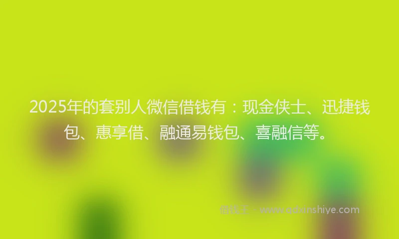 2025年的套别人微信借钱有：现金侠士、迅捷钱包、惠享借、融通易钱包、喜融信等。