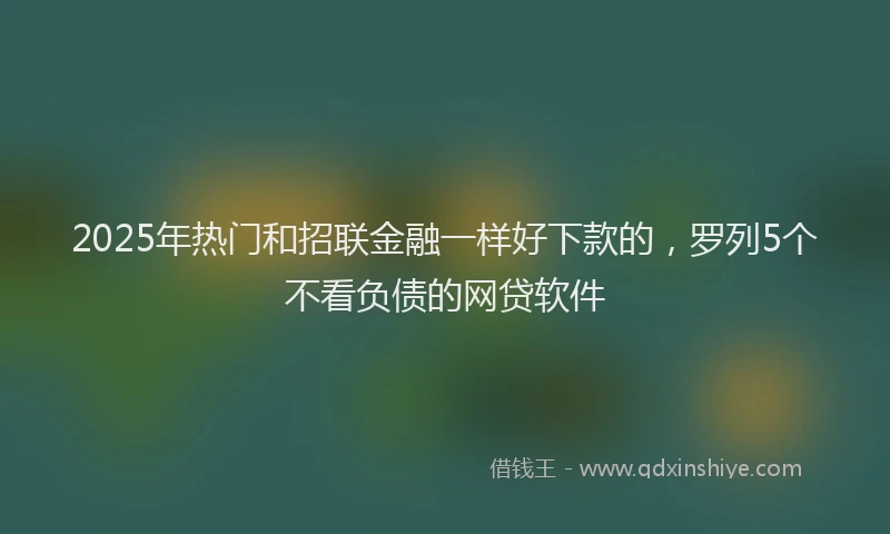 2025年热门和招联金融一样好下款的，罗列5个不看负债的网贷软件