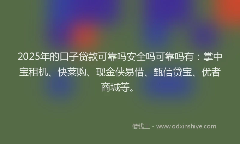 2025年的口子贷款可靠吗安全吗可靠吗有：掌中宝租机、快莱购、现金侠易借、甄信贷宝、优者商城等。