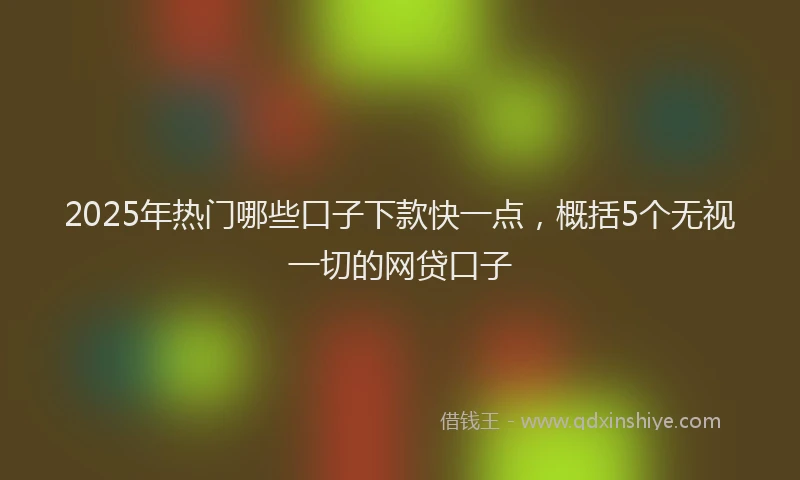 2025年热门哪些口子下款快一点，概括5个无视一切的网贷口子