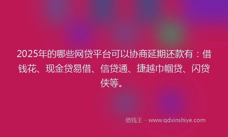 2025年的哪些网贷平台可以协商延期还款有：借钱花、现金贷易借、信贷通、捷越巾帼贷、闪贷侠等。
