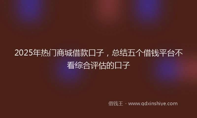 2025年热门商城借款口子，总结五个借钱平台不看综合评估的口子