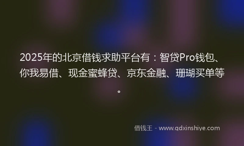 2025年的北京借钱求助平台有：智贷Pro钱包、你我易借、现金蜜蜂贷、京东金融、珊瑚买单等。