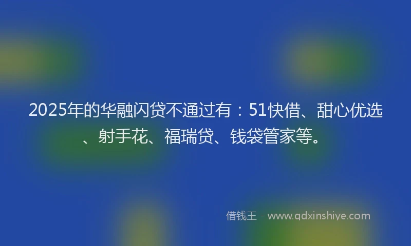 2025年的华融闪贷不通过有：51快借、甜心优选、射手花、福瑞贷、钱袋管家等。