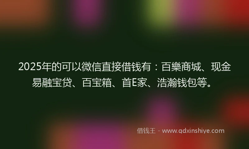 2025年的可以微信直接借钱有：百樂商城、现金易融宝贷、百宝箱、首E家、浩瀚钱包等。