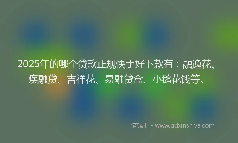 2025年的哪个贷款正规快手好下款有：融逸花、疾融贷、吉祥花、易融贷盒、小鹅花钱等。
