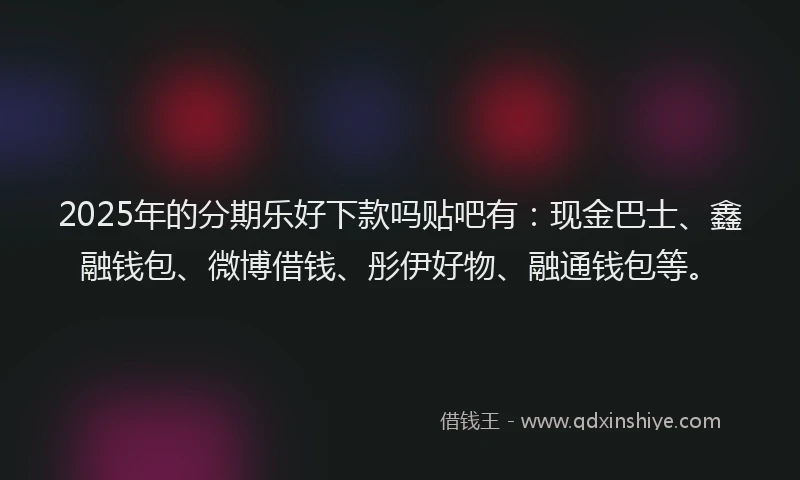 2025年的分期乐好下款吗贴吧有：现金巴士、鑫融钱包、微博借钱、彤伊好物、融通钱包等。