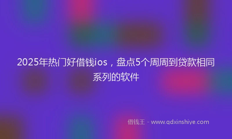 2025年热门好借钱ios，盘点5个周周到贷款相同系列的软件