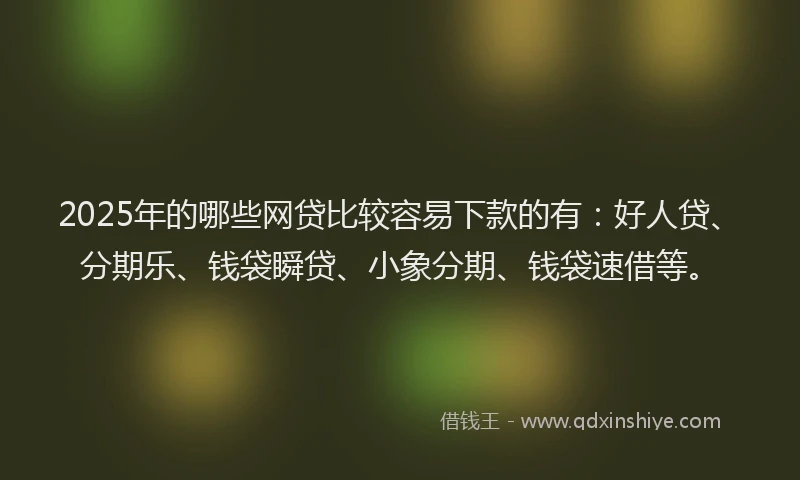 2025年的哪些网贷比较容易下款的有：好人贷、分期乐、钱袋瞬贷、小象分期、钱袋速借等。