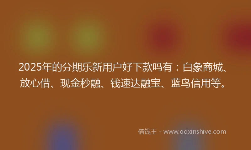 2025年的分期乐新用户好下款吗有：白象商城、放心借、现金秒融、钱速达融宝、蓝鸟信用等。
