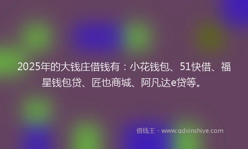 2025年的大钱庄借钱有：小花钱包、51快借、福星钱包贷、匠也商城、阿凡达e贷等。