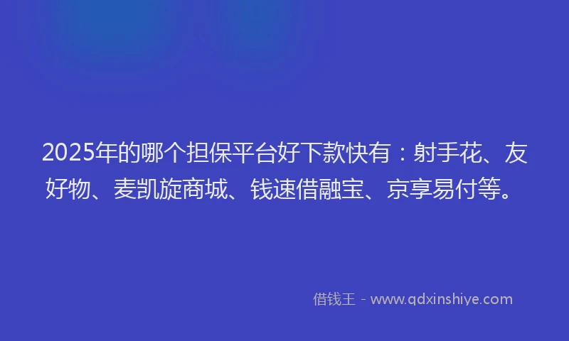 2025年的哪个担保平台好下款快有：射手花、友好物、麦凯旋商城、钱速借融宝、京享易付等。