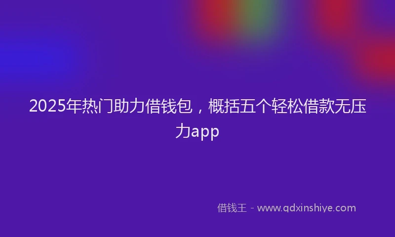 2025年热门助力借钱包，概括五个轻松借款无压力app