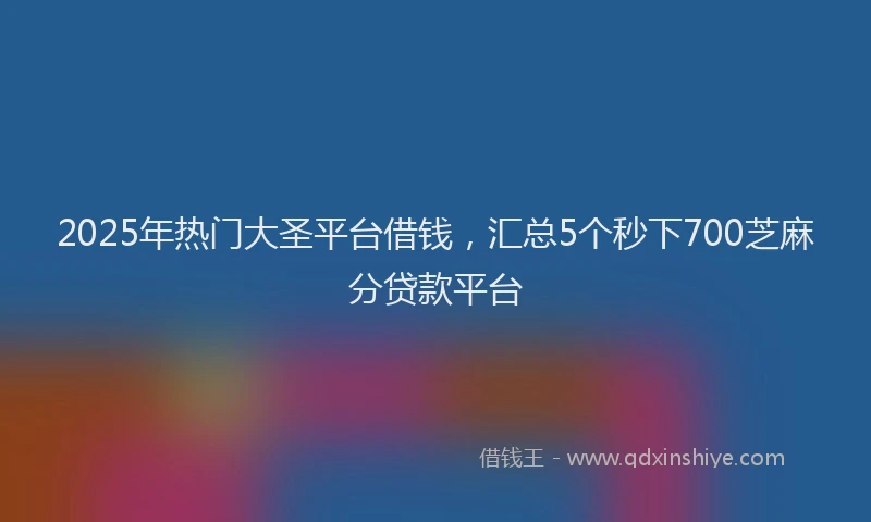 2025年热门大圣平台借钱，汇总5个秒下700芝麻分贷款平台