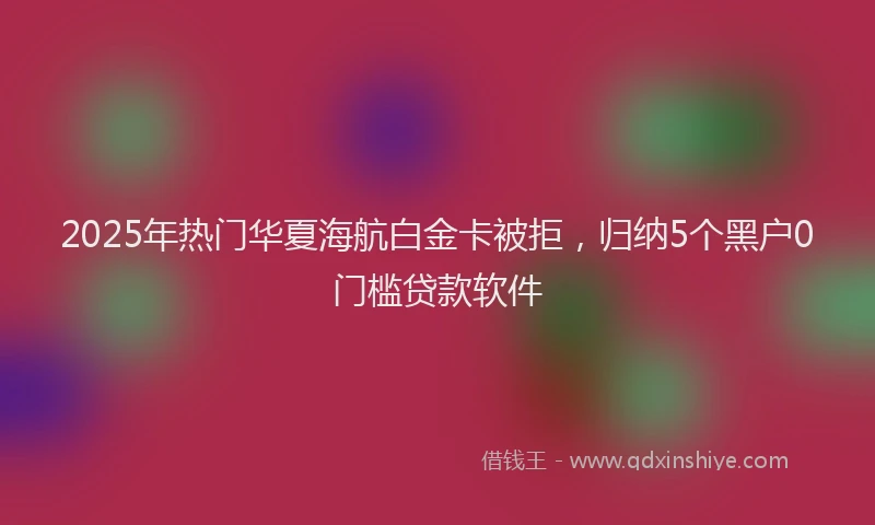 2025年热门华夏海航白金卡被拒，归纳5个黑户0门槛贷款软件