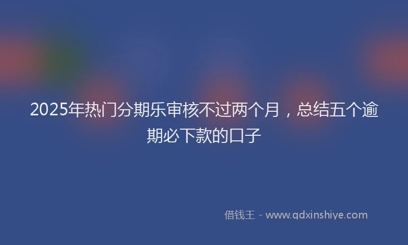 2025年热门分期乐审核不过两个月，总结五个逾期必下款的口子
