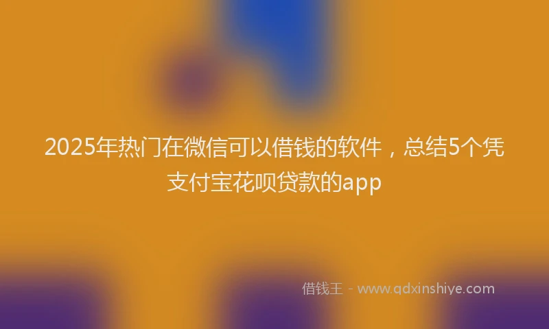 2025年热门在微信可以借钱的软件，总结5个凭支付宝花呗贷款的app