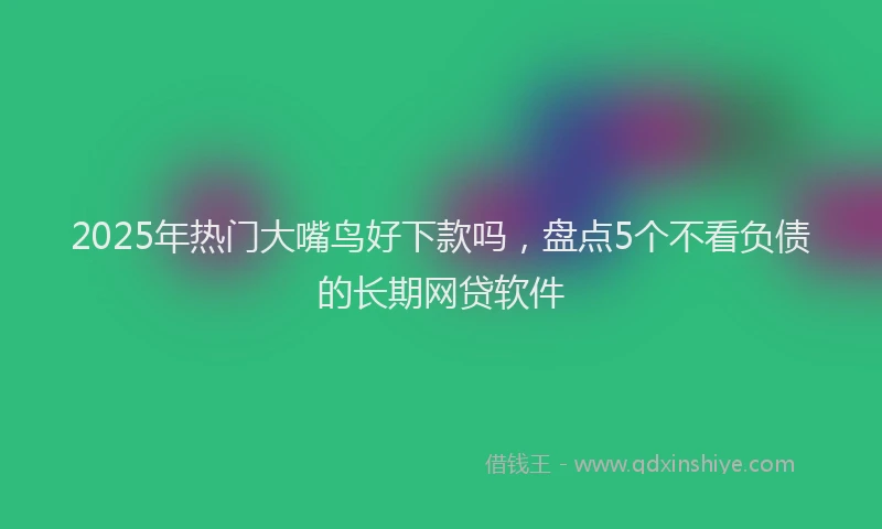 2025年热门大嘴鸟好下款吗，盘点5个不看负债的长期网贷软件