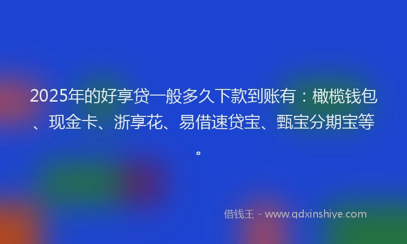2025年的好享贷一般多久下款到账有：橄榄钱包、现金卡、浙享花、易借速贷宝、甄宝分期宝等。